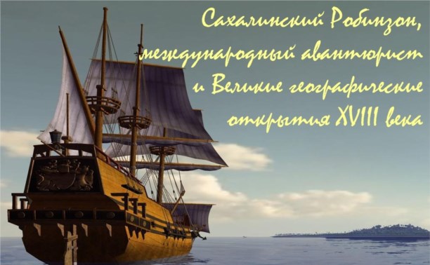 Сахалинский робинзон, международный авантюрист и Великие географические открытия  XVIII века