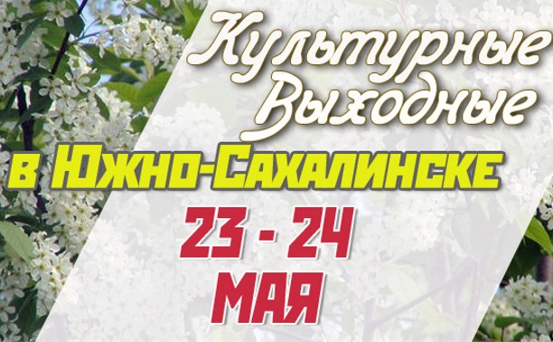 Культурные выходные в Южно-Сахалинске 23 и 24 мая