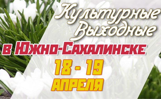 Культурные выходные в Южно-Сахалинске 18 и 19 апреля