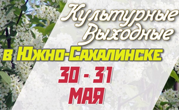 Культурные выходные в Южно-Сахалинске 30 и 31 мая