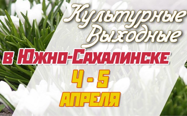 Культурные выходные в Южно-Сахалинске 4 и 5 апреля