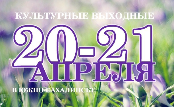 Культурные выходные в Южно-Сахалинске: 20-21 апреля